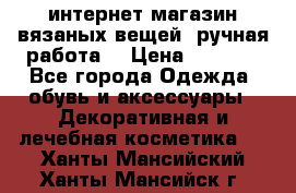 интернет-магазин вязаных вещей, ручная работа! › Цена ­ 1 700 - Все города Одежда, обувь и аксессуары » Декоративная и лечебная косметика   . Ханты-Мансийский,Ханты-Мансийск г.